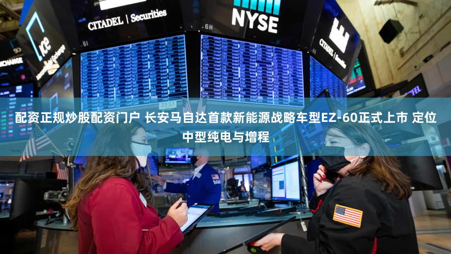 配资正规炒股配资门户 长安马自达首款新能源战略车型EZ-60正式上市 定位中型纯电与增程