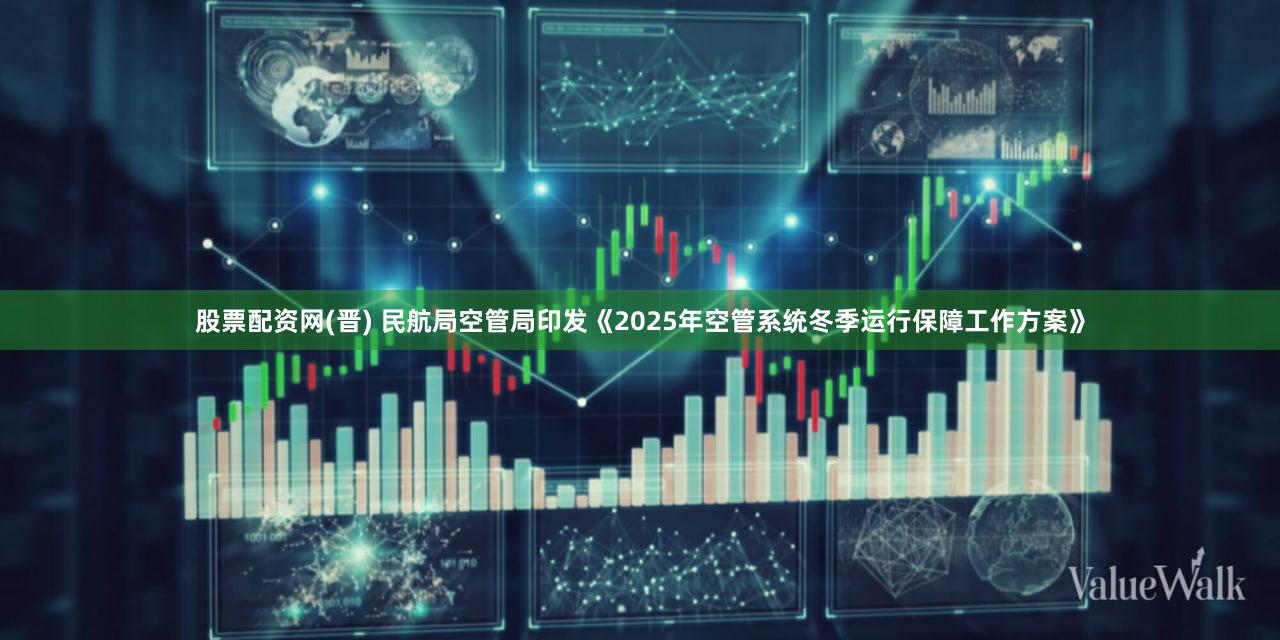 股票配资网(晋) 民航局空管局印发《2025年空管系统冬季运行保障工作方案》