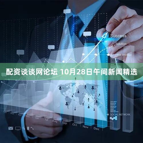 配资谈谈网论坛 10月28日午间新闻精选
