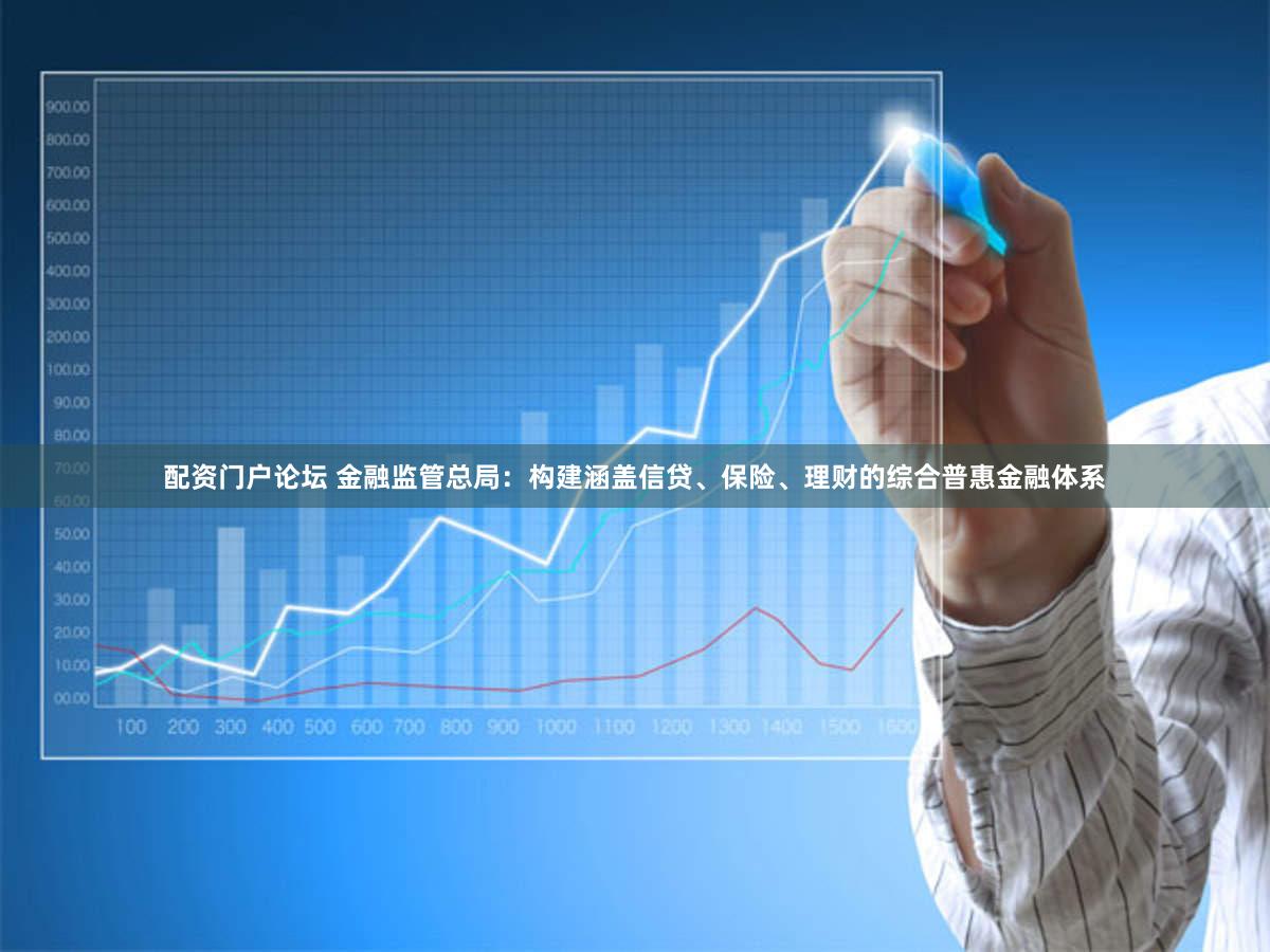 配资门户论坛 金融监管总局：构建涵盖信贷、保险、理财的综合普惠金融体系
