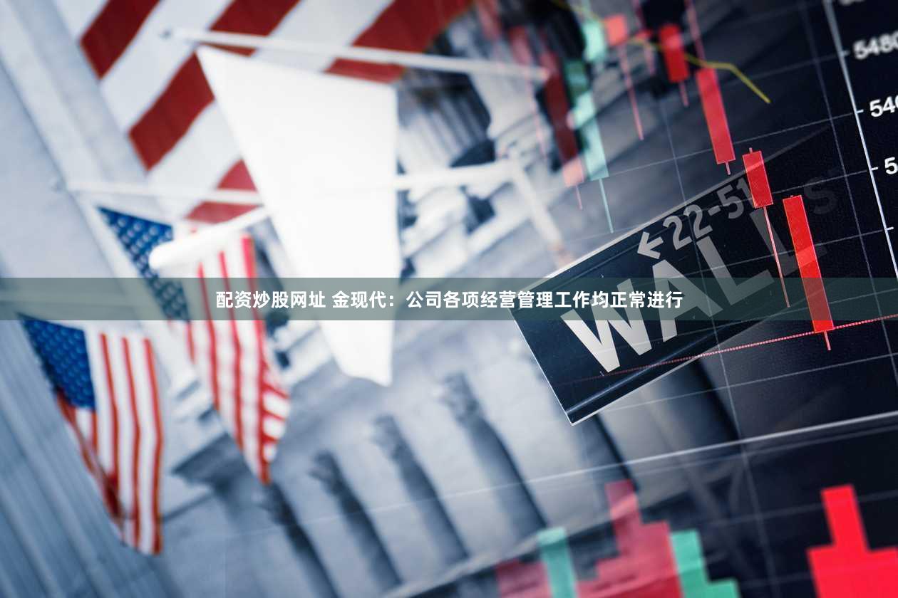 配资炒股网址 金现代：公司各项经营管理工作均正常进行