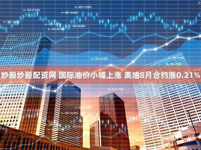 炒股炒股配资网 国际油价小幅上涨 美油8月合约涨0.21%