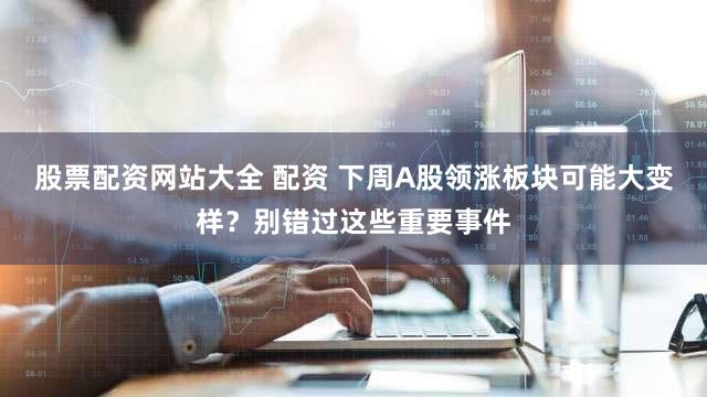 股票配资网站大全 配资 下周A股领涨板块可能大变样?别错过这些重要事件
