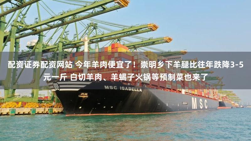 配资证券配资网站 今年羊肉便宜了！崇明乡下羊腿比往年跌降3-5元一斤 白切羊肉、羊蝎子火锅等预制菜也来了