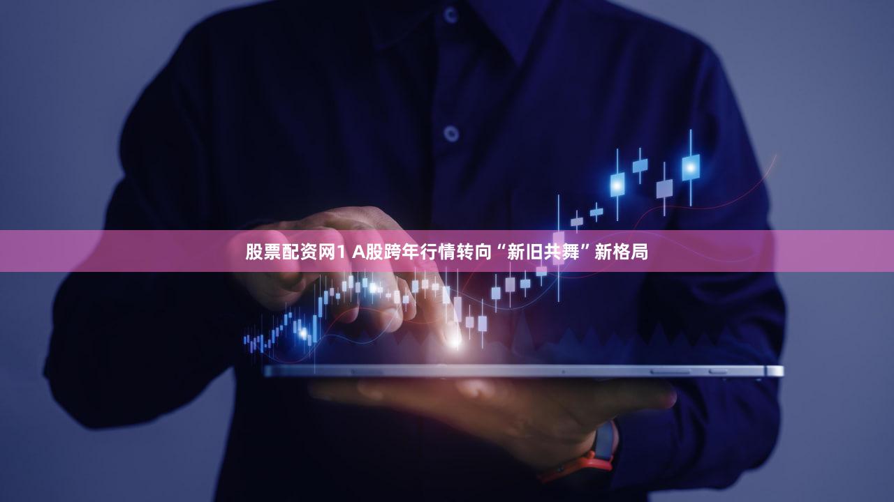 股票配资网1 A股跨年行情转向“新旧共舞”新格局