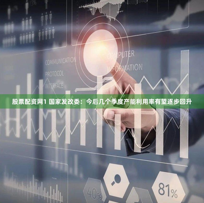 股票配资网1 国家发改委:今后几个季度产能利用率有望逐步回升