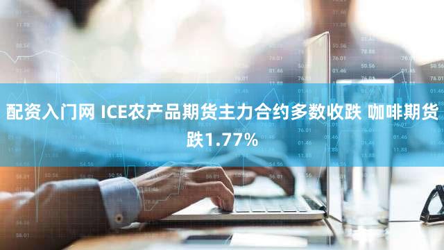 配资入门网 ICE农产品期货主力合约多数收跌 咖啡期货跌1.77%