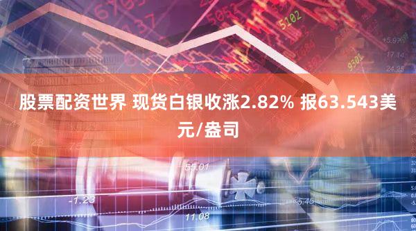 股票配资世界 现货白银收涨2.82% 报63.543美元/盎司