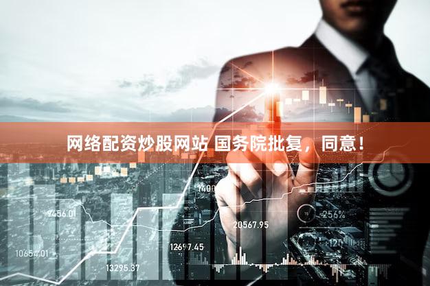 网络配资炒股网站 国务院批复，同意！