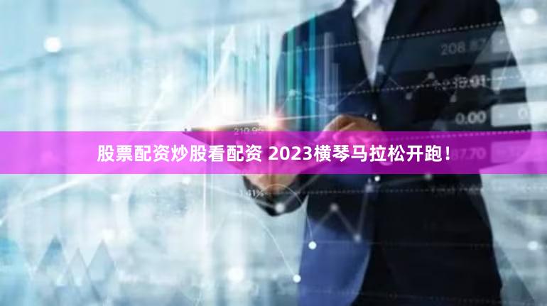 股票配资炒股看配资 2023横琴马拉松开跑!