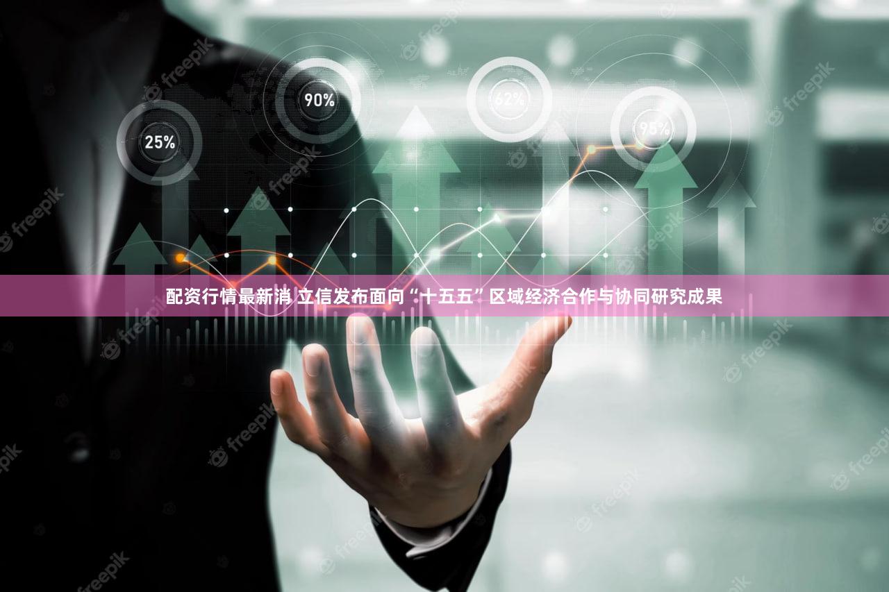 配资行情最新消 立信发布面向“十五五”区域经济合作与协同研究成果