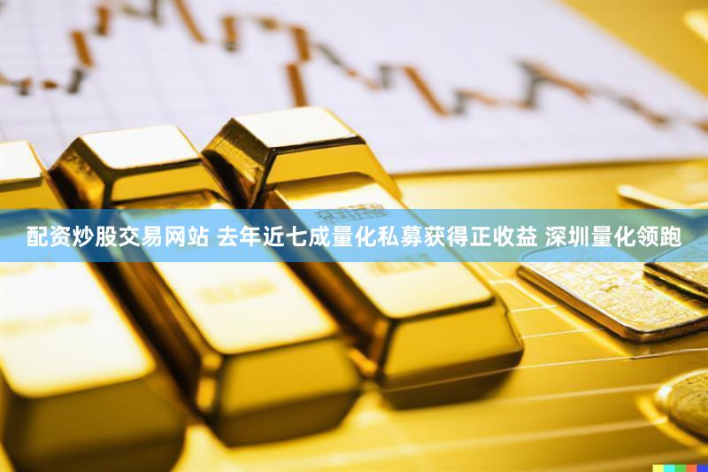 配资炒股交易网站 去年近七成量化私募获得正收益 深圳量化领跑