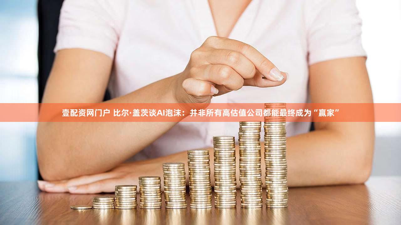 壹配资网门户 比尔·盖茨谈AI泡沫:并非所有高估值公司都能最终成为“赢家”