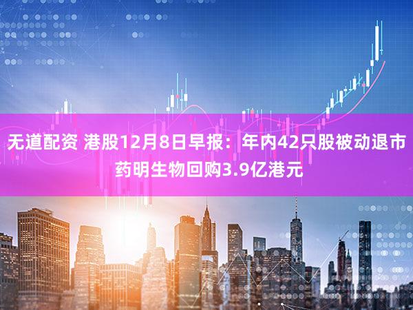 无道配资 港股12月8日早报:年内42只股被动退市 药明生物回购3.9亿港元