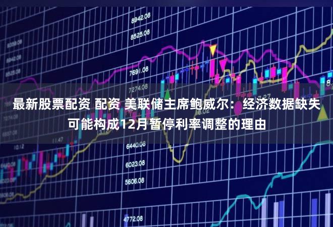 最新股票配资 配资 美联储主席鲍威尔：经济数据缺失可能构成12月暂停利率调整的理由