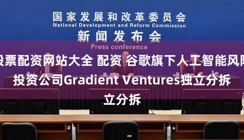 股票配资网站大全 配资 谷歌旗下人工智能风险投资公司Gradient Ventures独立分拆