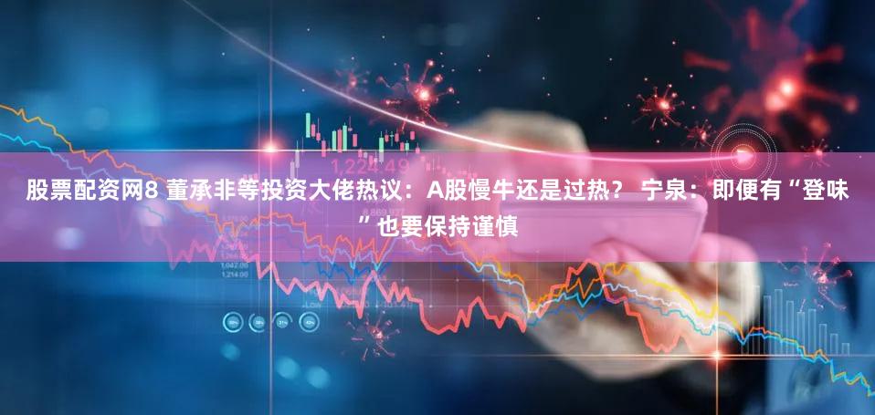 股票配资网8 董承非等投资大佬热议:A股慢牛还是过热? 宁泉:即便有“登味”也要保持谨慎