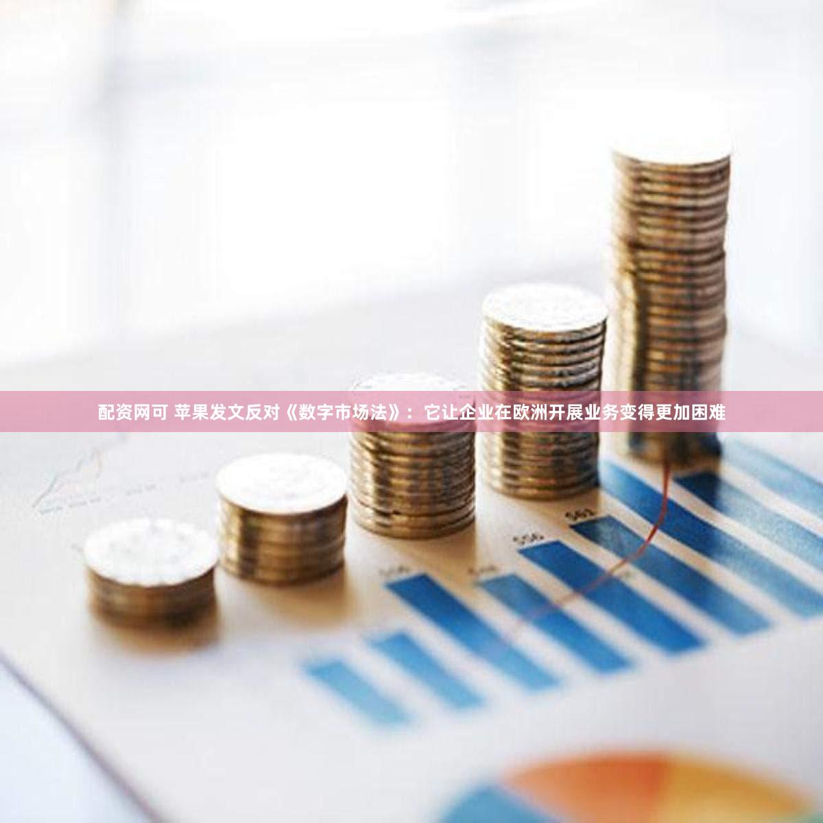 配资网可 苹果发文反对《数字市场法》：它让企业在欧洲开展业务变得更加困难