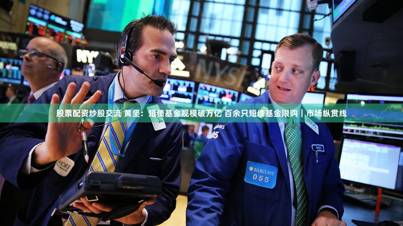 股票配资炒股交流 黄坚:短债基金规模破万亿 百余只短债基金限购|市场纵贯线