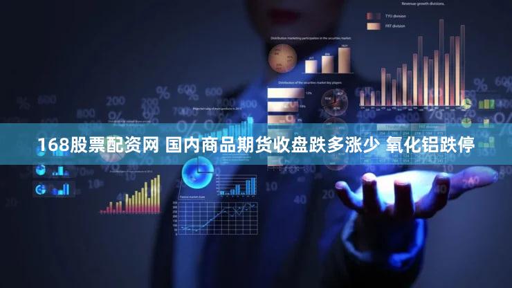 168股票配资网 国内商品期货收盘跌多涨少 氧化铝跌停