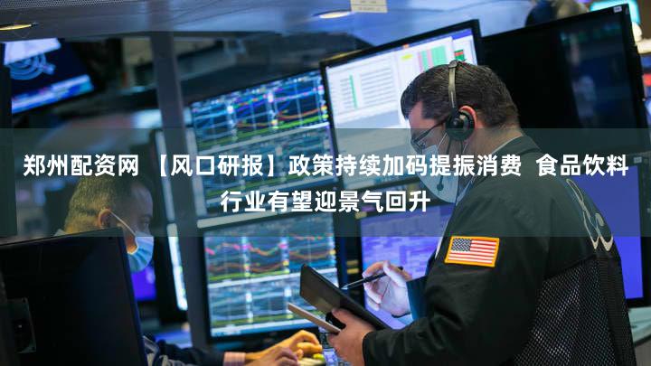 郑州配资网 【风口研报】政策持续加码提振消费 食品饮料行业有望迎景气回升
