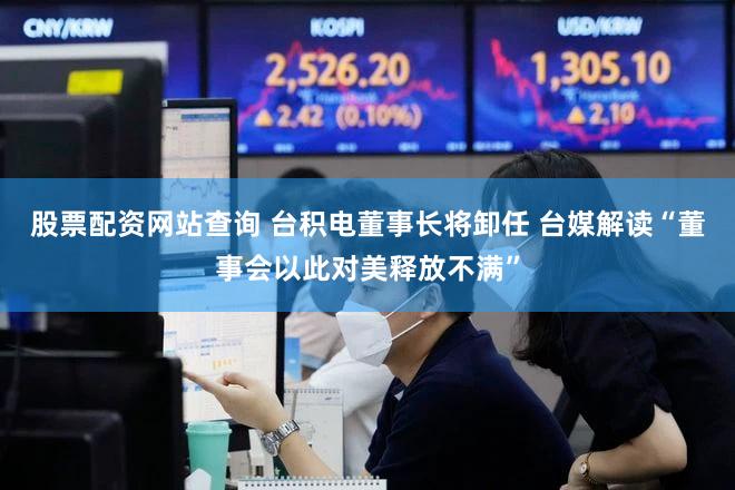股票配资网站查询 台积电董事长将卸任 台媒解读“董事会以此对美释放不满”