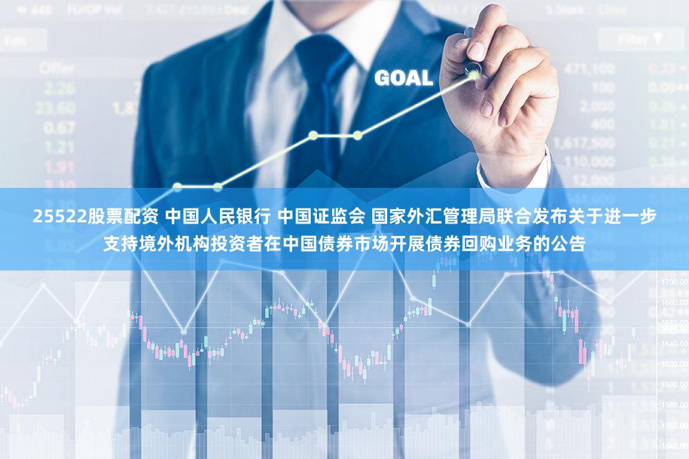25522股票配资 中国人民银行 中国证监会 国家外汇管理局联合发布关于进一步支持境外机构投资者在中国债券市场开展债券回购业务的公告