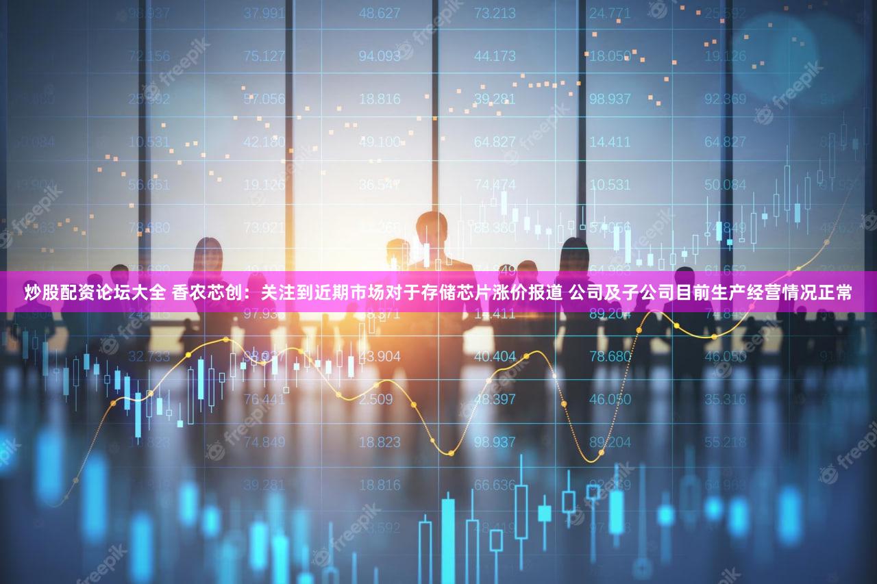 炒股配资论坛大全 香农芯创：关注到近期市场对于存储芯片涨价报道 公司及子公司目前生产经营情况正常