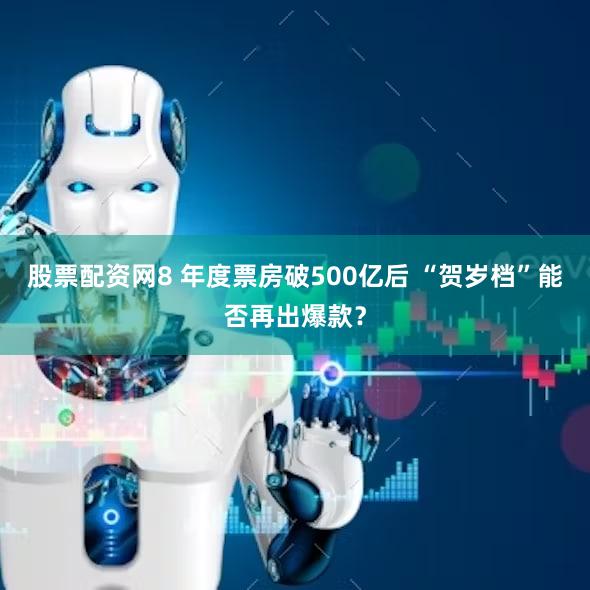 股票配资网8 年度票房破500亿后 “贺岁档”能否再出爆款？