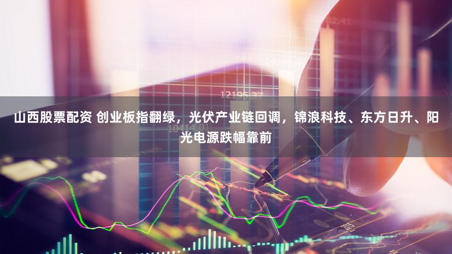 山西股票配资 创业板指翻绿，光伏产业链回调，锦浪科技、东方日升、阳光电源跌幅靠前