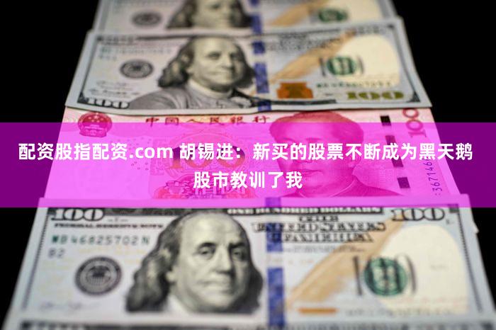 配资股指配资.com 胡锡进:新买的股票不断成为黑天鹅 股市教训了我