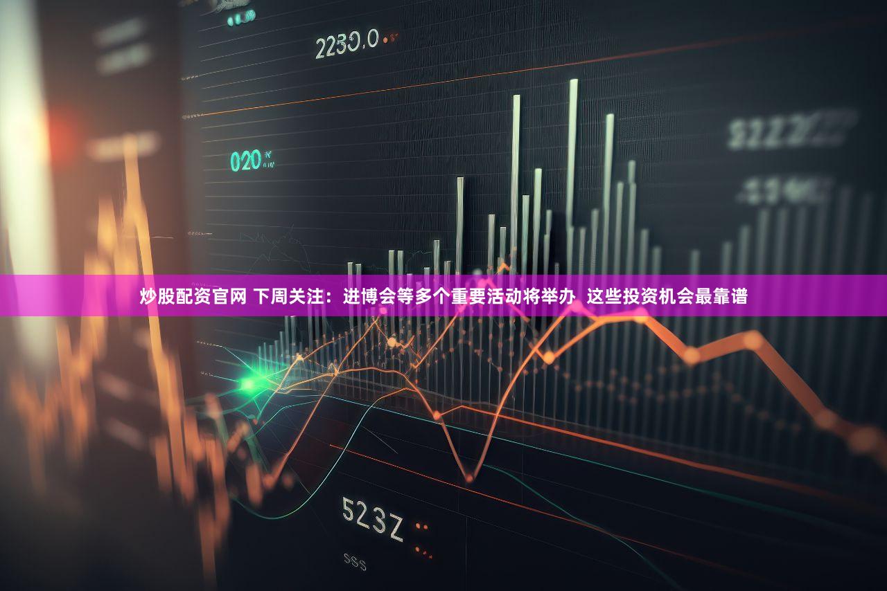 炒股配资官网 下周关注：进博会等多个重要活动将举办  这些投资机会最靠谱