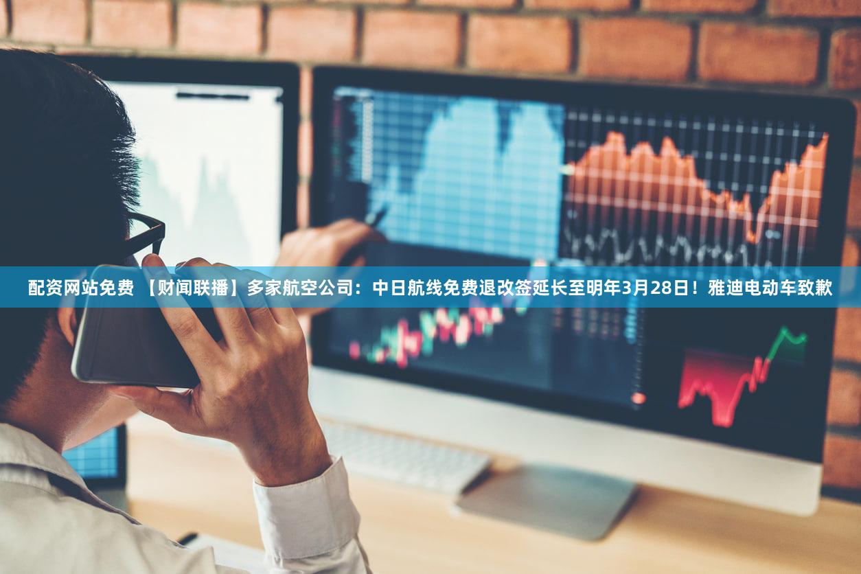 配资网站免费 【财闻联播】多家航空公司：中日航线免费退改签延长至明年3月28日！雅迪电动车致歉