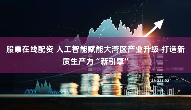 股票在线配资 人工智能赋能大湾区产业升级 打造新质生产力“新引擎”