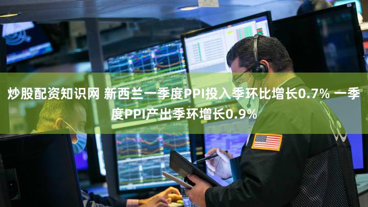 炒股配资知识网 新西兰一季度PPI投入季环比增长0.7% 一季度PPI产出季环增长0.9%