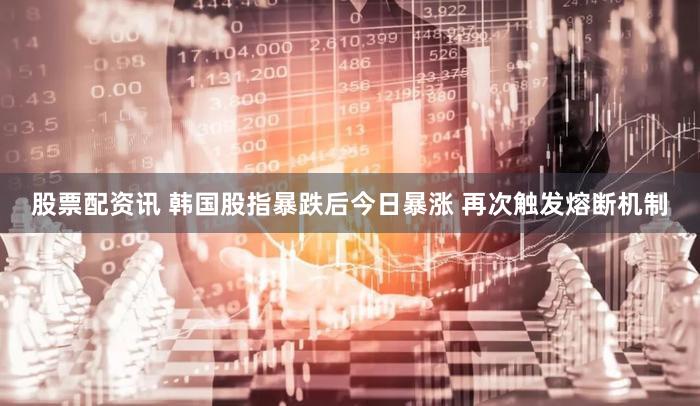 股票配资讯 韩国股指暴跌后今日暴涨 再次触发熔断机制