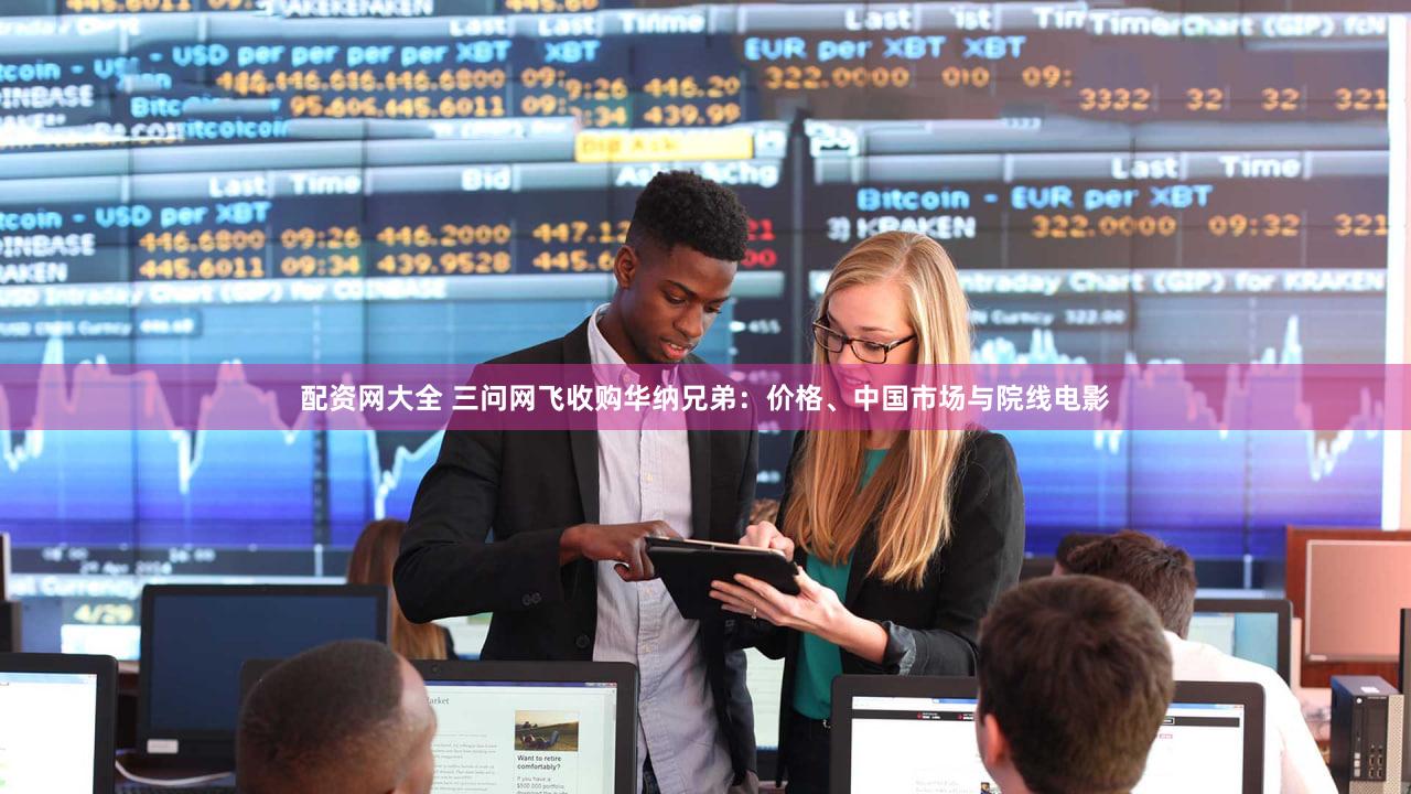 配资网大全 三问网飞收购华纳兄弟：价格、中国市场与院线电影