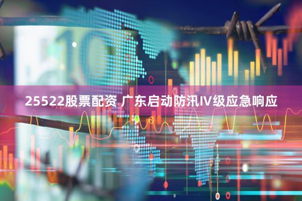 25522股票配资 广东启动防汛Ⅳ级应急响应