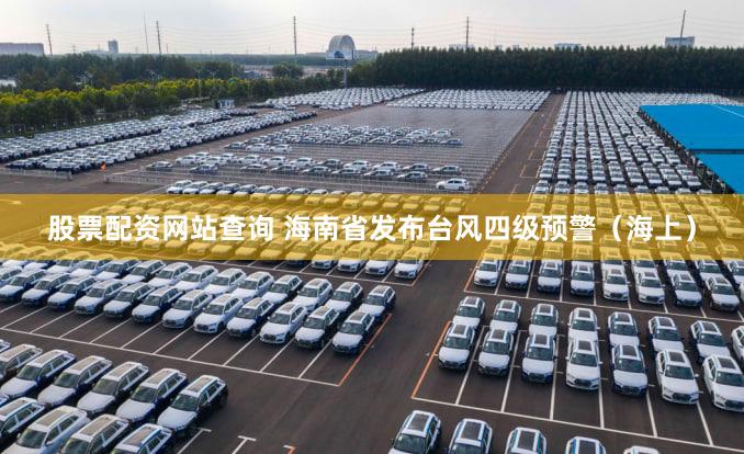 股票配资网站查询 海南省发布台风四级预警（海上）