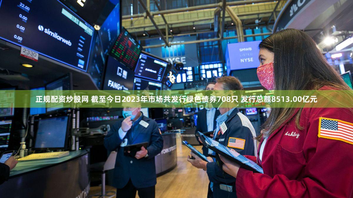 正规配资炒股网 截至今日2023年市场共发行绿色债券708只 发行总额8513.00亿元