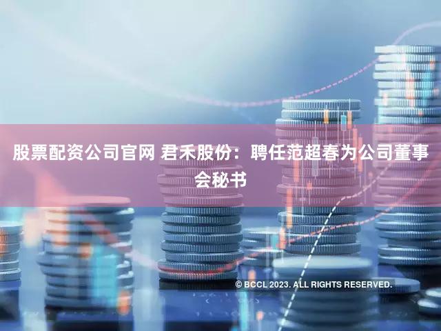 股票配资公司官网 君禾股份：聘任范超春为公司董事会秘书
