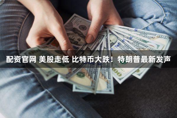 配资官网 美股走低 比特币大跌！特朗普最新发声