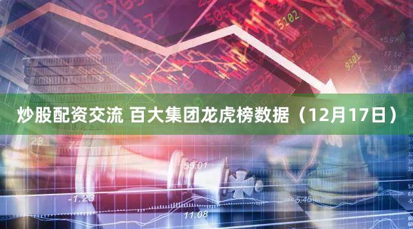 炒股配资交流 百大集团龙虎榜数据（12月17日）
