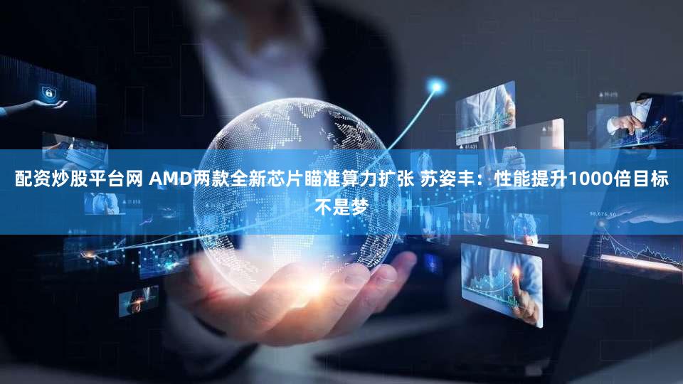 配资炒股平台网 AMD两款全新芯片瞄准算力扩张 苏姿丰：性能提升1000倍目标不是梦