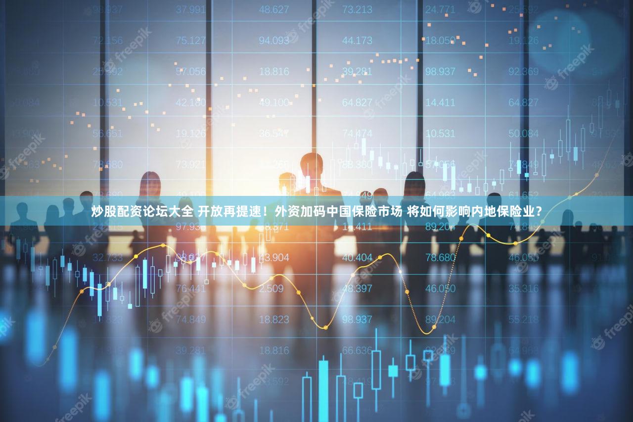 炒股配资论坛大全 开放再提速！外资加码中国保险市场 将如何影响内地保险业？