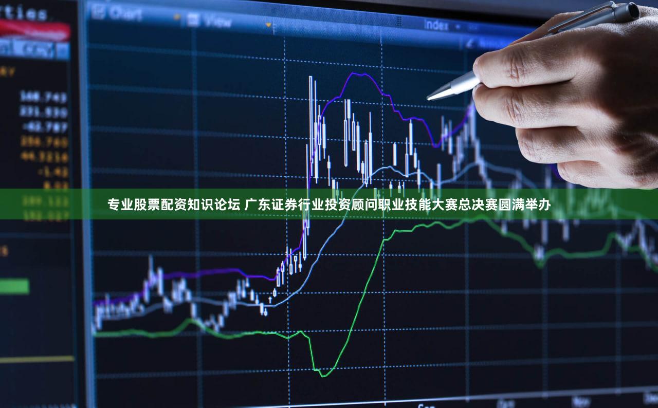 专业股票配资知识论坛 广东证券行业投资顾问职业技能大赛总决赛圆满举办