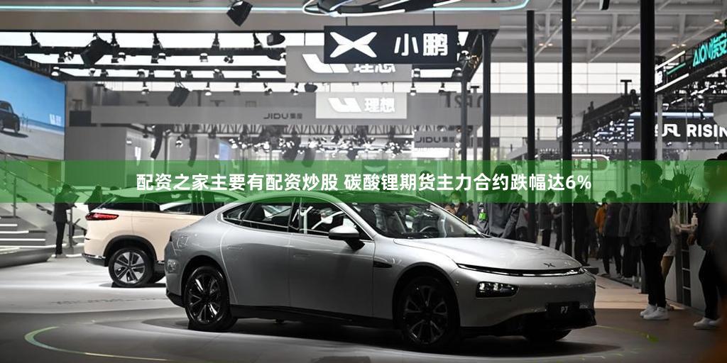 配资之家主要有配资炒股 碳酸锂期货主力合约跌幅达6%