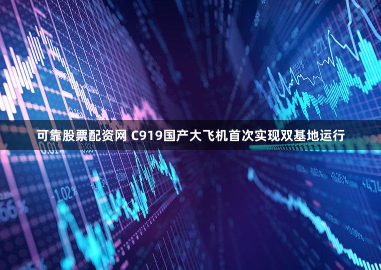 可靠股票配资网 C919国产大飞机首次实现双基地运行