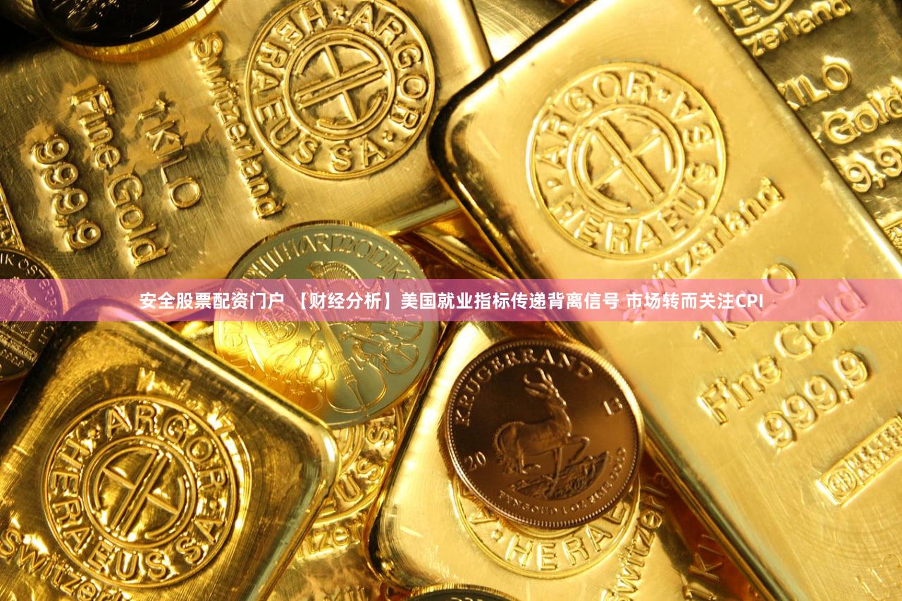安全股票配资门户 【财经分析】美国就业指标传递背离信号 市场转而关注CPI