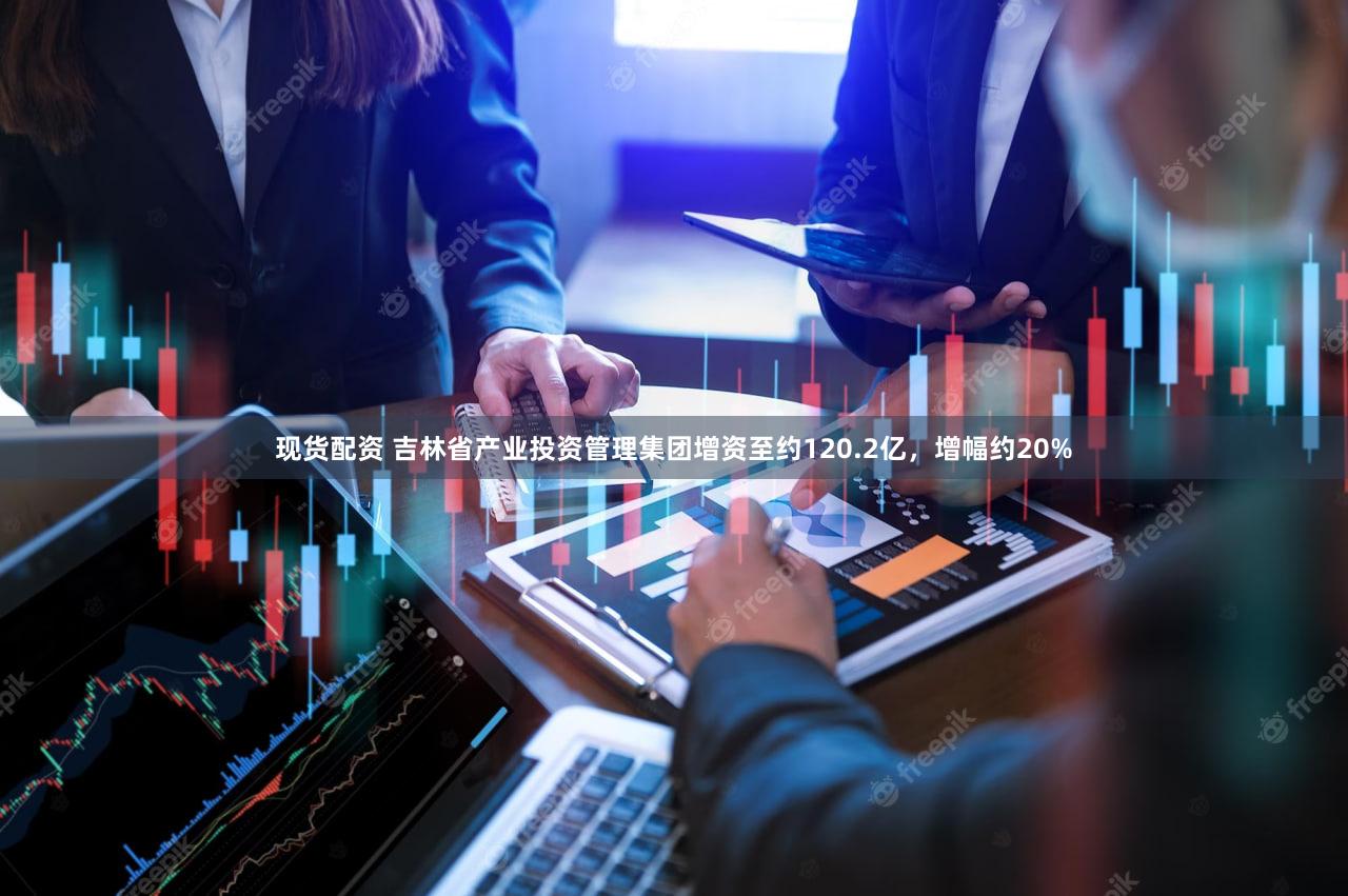现货配资 吉林省产业投资管理集团增资至约120.2亿，增幅约20%